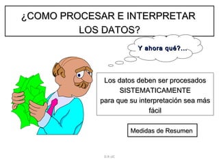¿COMO PROCESAR E INTERPRETAR  LOS DATOS? Y ahora qué?... Los datos deben ser procesados SISTEMATICAMENTE para que su interpretación sea más fácil Medidas de Resumen   D.R-JJC 