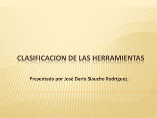 CLASIFICACION DE LAS HERRAMIENTAS

   Presentado por José Darío Siaucho Rodríguez.
 