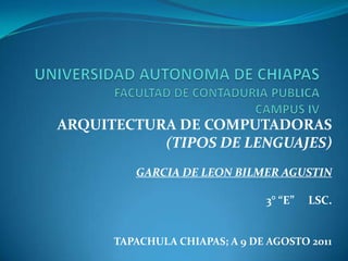 UNIVERSIDAD AUTONOMA DE CHIAPASFACULTAD DE CONTADURIA PUBLICACAMPUS IV ARQUITECTURA DE COMPUTADORAS (TIPOS DE LENGUAJES) GARCIA DE LEON BILMER AGUSTIN 3° “E”     LSC. TAPACHULA CHIAPAS; A 9 DE AGOSTO 2011 