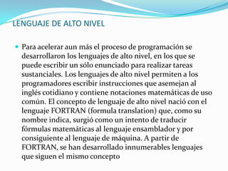 Dicho lenguaje es muy simple o nada complicado, pero estructurar programas a ese nivel es muy difícil. Dado que este lenguaje viene dado por las especificaciones técnicas del hardware, no permite una abstracción fuera de lo estipulado para el microprocesador de un ordenador.                           ejemplo:Lenguaje de Nivel Bajo (Ensamblador)LOAD R1, (B)LOAD R2, (C)ADD R1, R2STORE (A), R1