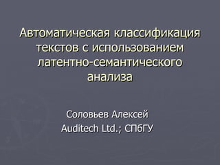 Автоматическая классификация текстов с использованием латентно-семантического анализа Соловьев Алексей Auditech Ltd. ;   СПбГУ 