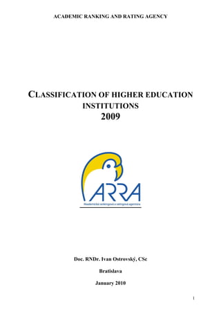 ACADEMIC RANKING AND RATING AGENCY




CLASSIFICATION OF HIGHER EDUCATION
              INSTITUTIONS
                      2009




           Doc. RNDr. Ivan Ostrovský, CSc

                     Bratislava

                   January 2010

                                            1
 