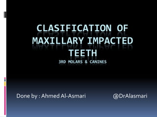 Clasification of MAXillaryimpacted teeth3rd molars & canines  Done by : Ahmed Al-Asmari                      @DrAlasmari 