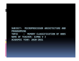 SUBJECT: MICROPROCESSOR ARCHITECTURE AND
PROGRAMMING
PROGRAMMING
TOPIC : MEMORY CLASSIFICATION OF 8085
NAME OF TEACHER: SIMNA V J
ACADEMIC YEAR: 2020-2021
 