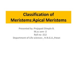 Classification of
Meristems:Apical Meristems
Presented by :Prajapati Dimple B.
M.sc sem -2
Roll no -212
Department of Life sciences , H.N.G.U.,Patan
 
