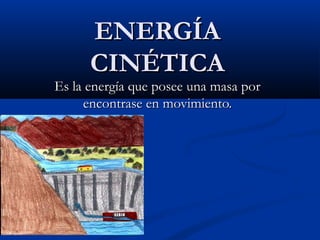 ENERGÍAENERGÍA
CINÉTICACINÉTICA
Es la energía que posee una masa porEs la energía que posee una masa por
encontrase en movimiento.encontrase en movimiento.
 