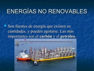 ENERGÍAS NO RENOVABLESENERGÍAS NO RENOVABLES
 Son fuentes de energía que existen enSon fuentes de energía que existen en
cantidades, y pueden agotarse. Las máscantidades, y pueden agotarse. Las más
importantes son elimportantes son el carbóncarbón y ely el petróleopetróleo..
 