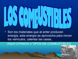 • Son los materiales que al arder producen
energía, esta energía se aprovecha para mover
los vehículos, calentar las casas..
AQUÍ CITAMOS 3 TIPOS DE COMBUSTIBLES
 
