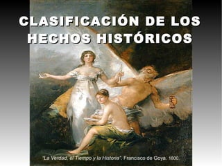 CLASIFICACIÓN DE LOS
 HECHOS HISTÓRICOS




  “La Verdad, el Tiempo y la Historia”. Francisco de Goya. 1800.
 