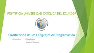 PONTIFICIA UNIVERSIDAD CATOLICA DEL ECUADOR
Integrantes: Diego Erazo
Santiago Guzmán
Clasificación de los Lenguajes de Programación
 
