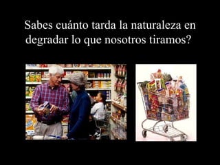 Sabes cuánto tarda la naturaleza en degradar lo que nosotros tiramos?   