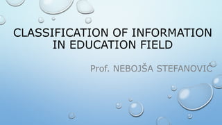 CLASSIFICATION OF INFORMATION
IN EDUCATION FIELD
Prof. NEBOJŠA STEFANOVIĆ
 