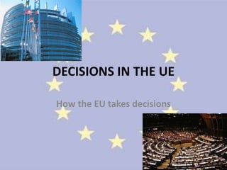DECISIONS IN THE UE

How the EU takes decisions
 
