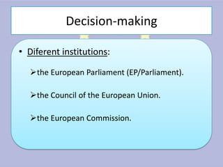 Decision-making

• Diferent institutions:

  the European Parliament (EP/Parliament).

  the Council of the European Union.

  the European Commission.
 