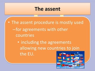 The assent

• The assent procedure is mostly used
   –for agreements with other
    countries
     • including the agreements
      allowing new countries to join
      the EU.
 