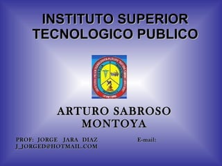 INSTITUTO SUPERIOR TECNOLOGICO PUBLICO ARTURO SABROSO MONTOYA PROF:  JORGE  JARA  DIAZ  E-mail:  [email_address] 