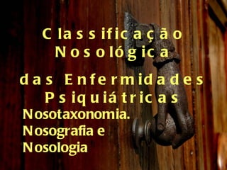 Classificação Nosológica das Enfermidades Psiquiátricas Nosotaxonomia. Nosografia e  Nosologia 