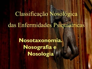 Classificação Nosológica
das Enfermidades Psiquiátricas
Nosotaxonomia.
Nosografia e
Nosologia

 