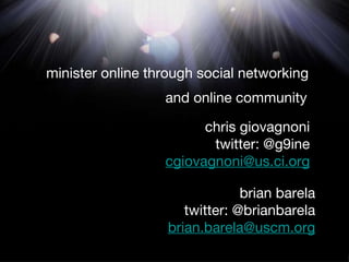 minister online through social networking and online community chris giovagnoni twitter: @g9ine [email_address] brian barela twitter: @brianbarela [email_address] 