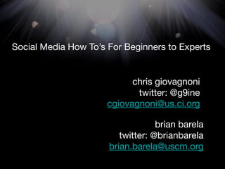 Social Media How To’s For Beginners to Experts


                            chris giovagnoni
                             twitter: @g9ine
                      cgiovagnoni@us.ci.org

                                   brian barela
                         twitter: @brianbarela
                      brian.barela@uscm.org
 