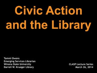 Civic Action
and the Library
Tammi Owens
Emerging Services Librarian
Winona State University
Darrell W. Krueger Library
CLASP Lecture Series
March 26, 2014
 