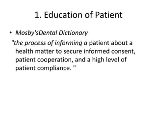 1. Education of Patient
• Mosby'sDental Dictionary
"the process of informing a patient about a
health matter to secure informed consent,
patient cooperation, and a high level of
patient compliance. "
 