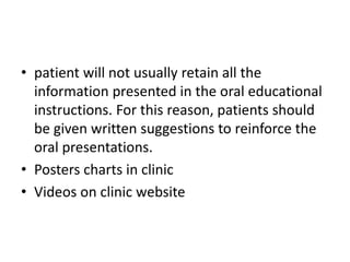 • patient will not usually retain all the
information presented in the oral educational
instructions. For this reason, patients should
be given written suggestions to reinforce the
oral presentations.
• Posters charts in clinic
• Videos on clinic website
 
