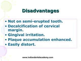 Disadvantages

• Not on semi-erupted tooth.
• Decalcification of cervical
  margin.
• Gingival irritation.
• Plaque accumu...
