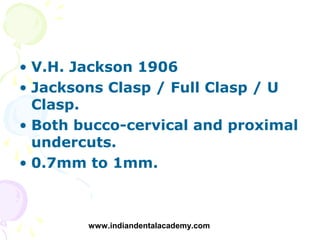 • V.H. Jackson 1906
• Jacksons Clasp / Full Clasp / U
  Clasp.
• Both bucco-cervical and proximal
  undercuts.
• 0.7mm to ...