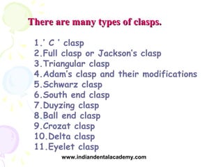 There are many types of clasps.

 1.’ C ’ clasp
 2.Full clasp or Jackson’s clasp
 3.Triangular clasp
 4.Adam’s clasp and t...