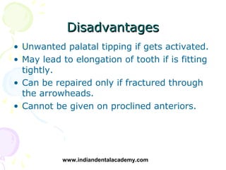Disadvantages
• Unwanted palatal tipping if gets activated.
• May lead to elongation of tooth if is fitting
  tightly.
• C...