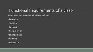 Functional Requirements of a clasp
Functional requirements of a clasp include-
•Retention
•Stability
•Support
•Reciprocation
•Encirclement
•Passivity
•Aesthetics
 