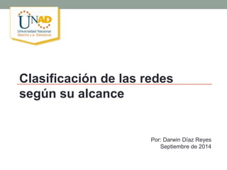 Clasificación de las redes 
según su alcance 
Por: Darwin Díaz Reyes 
Septiembre de 2014 
 