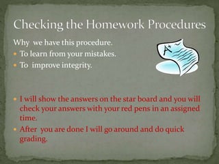 Why we have this procedure.
 To learn from your mistakes.
 To improve integrity.
 I will show the answers on the star board and you will
check your answers with your red pens in an assigned
time.
 After you are done I will go around and do quick
grading.
 