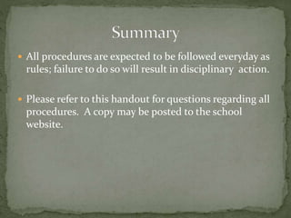  All procedures are expected to be followed everyday as
rules; failure to do so will result in disciplinary action.
 Please refer to this handout for questions regarding all
procedures. A copy may be posted to the school
website.
 