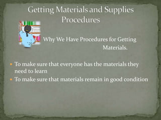 Why We Have Procedures for Getting
Materials.
 To make sure that everyone has the materials they
need to learn
 To make sure that materials remain in good condition
 
