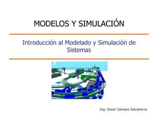 MODELOS Y SIMULACIÓN

Introducción al Modelado y Simulación de
                Sistemas




                           Ing. Oscar Campos Salvatierra
 