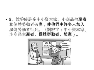 • 5、競爭使許多中小資本家、小商品生產者
和個體勞動者破產，使他們中許多人加入
雇傭勞動者行列。（關鍵字：中小資本家、
小商品生產者、個體勞動者、破產）。
 