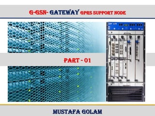 G-GSN- Gateway GPRS Support Node
Mustafa Golam
PART - 01
 