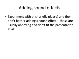 Adding sound effects Experiment with this (briefly please) and then don’t bother adding a sound effect – those are usually annoying and don’t fit the presentation at all 