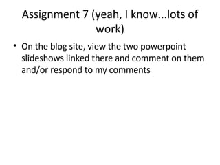 Assignment 7 (yeah, I know...lots of work) On the blog site, view the two powerpoint slideshows linked there and comment on them and/or respond to my comments 