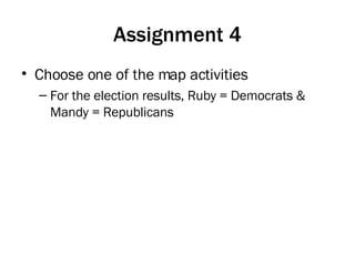 Assignment 4 Choose one of the map activities For the election results, Ruby = Democrats & Mandy = Republicans 