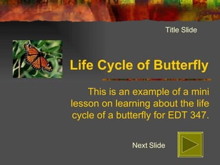 Life Cycle of Butterfly This is an example of a mini lesson on learning about the life cycle of a butterfly for EDT 347. Next Slide Title Slide 