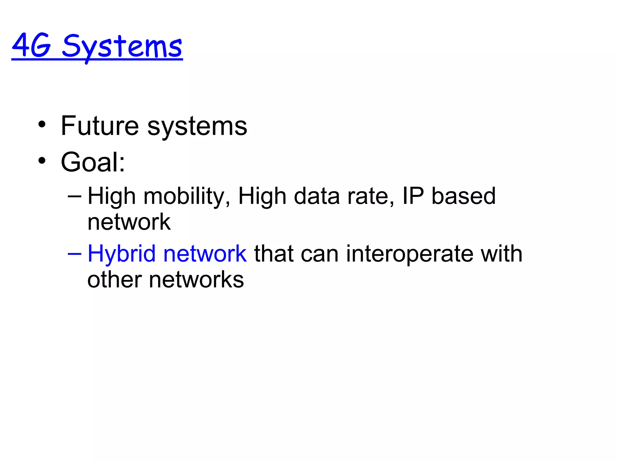• Future systems
• Goal:
– High mobility, High data rate, IP based
network
– Hybrid network that can interoperate with
other networks
4G Systems
 