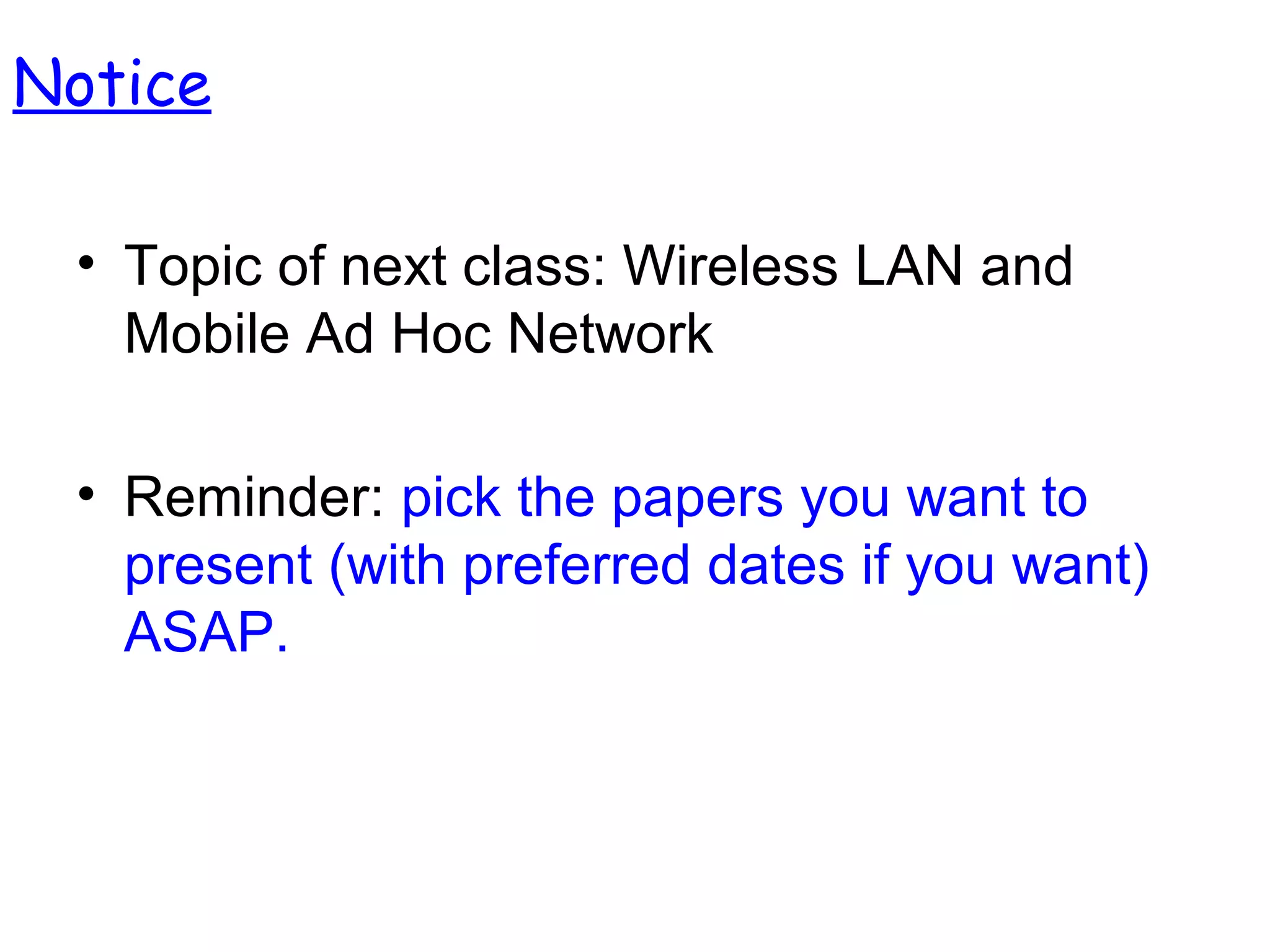 • Topic of next class: Wireless LAN and
Mobile Ad Hoc Network
• Reminder: pick the papers you want to
present (with preferred dates if you want)
ASAP.
Notice
 