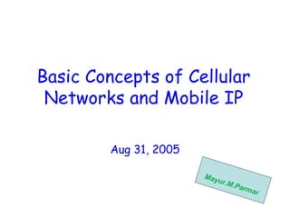 Basic Concepts of Cellular
Networks and Mobile IP
Aug 31, 2005
Mayur.M.Parmar
 