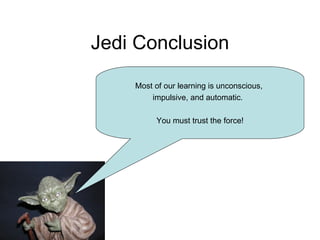 Jedi Conclusion Most of our learning is unconscious,  impulsive, and automatic.  You must trust the force! 