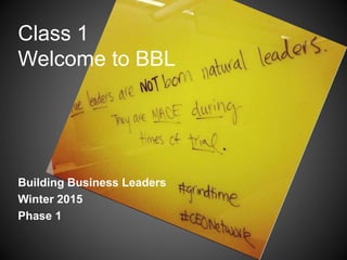 Class 1
Welcome to BBL
Building Business Leaders
Winter 2015
Phase 1
 