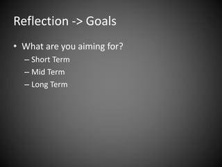 Reflection -> Goals
• What are you aiming for?
– Short Term
– Mid Term
– Long Term
 
