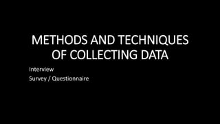 METHODS AND TECHNIQUES
OF COLLECTING DATA
Interview
Survey / Questionnaire
 